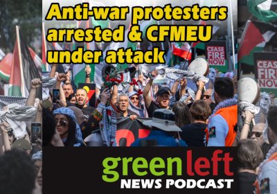 Green Left News Podcast Ep 60: Anti-war protesters arrested & CFMEU under attack [Video]